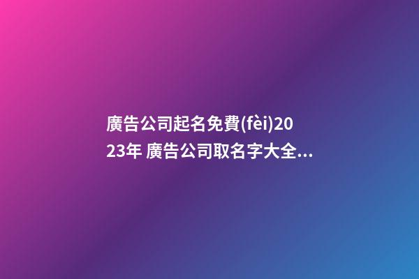 廣告公司起名免費(fèi)2023年 廣告公司取名字大全集